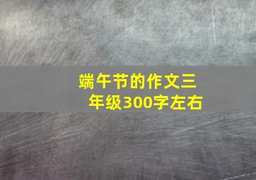 端午节的作文三年级300字左右