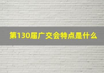 第130届广交会特点是什么