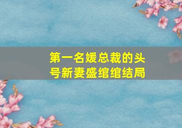 第一名媛总裁的头号新妻盛绾绾结局