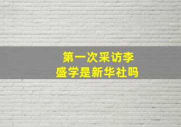 第一次采访李盛学是新华社吗