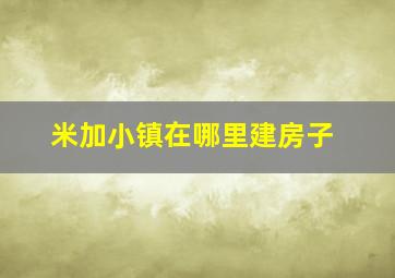 米加小镇在哪里建房子