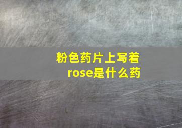 粉色药片上写着rose是什么药