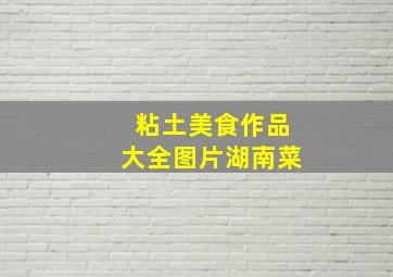 粘土美食作品大全图片湖南菜