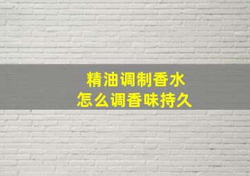 精油调制香水怎么调香味持久