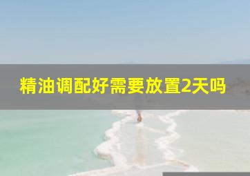 精油调配好需要放置2天吗