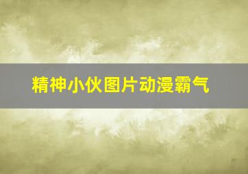 精神小伙图片动漫霸气