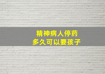 精神病人停药多久可以要孩子