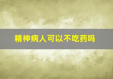 精神病人可以不吃药吗