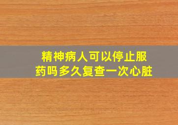 精神病人可以停止服药吗多久复查一次心脏