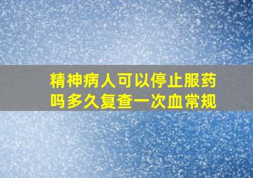 精神病人可以停止服药吗多久复查一次血常规