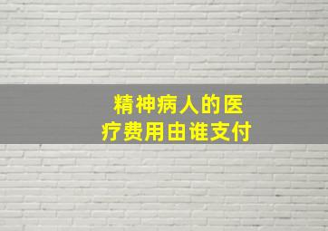 精神病人的医疗费用由谁支付