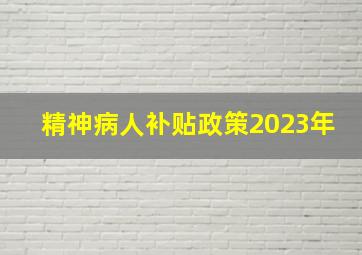 精神病人补贴政策2023年