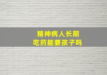 精神病人长期吃药能要孩子吗