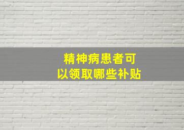 精神病患者可以领取哪些补贴