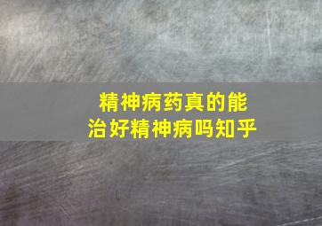 精神病药真的能治好精神病吗知乎