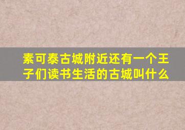 素可泰古城附近还有一个王子们读书生活的古城叫什么