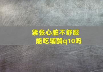 紧张心脏不舒服能吃辅酶q10吗