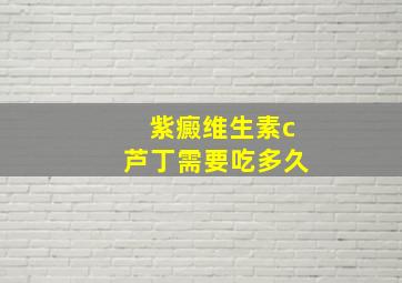 紫癜维生素c芦丁需要吃多久