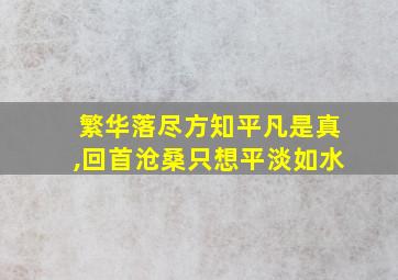 繁华落尽方知平凡是真,回首沧桑只想平淡如水