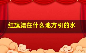 红旗渠在什么地方引的水