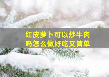 红皮萝卜可以炒牛肉吗怎么做好吃又简单