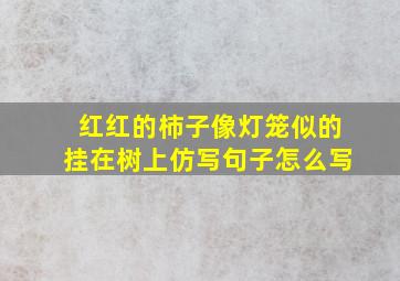 红红的柿子像灯笼似的挂在树上仿写句子怎么写