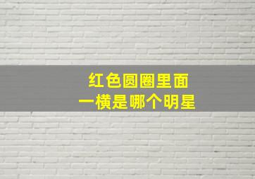 红色圆圈里面一横是哪个明星