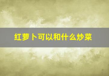 红萝卜可以和什么炒菜