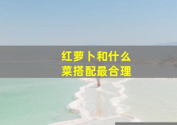 红萝卜和什么菜搭配最合理