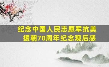 纪念中国人民志愿军抗美援朝70周年纪念观后感