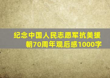 纪念中国人民志愿军抗美援朝70周年观后感1000字