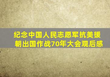 纪念中国人民志愿军抗美援朝出国作战70年大会观后感