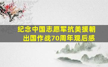 纪念中国志愿军抗美援朝出国作战70周年观后感