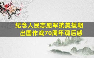 纪念人民志愿军抗美援朝出国作战70周年观后感