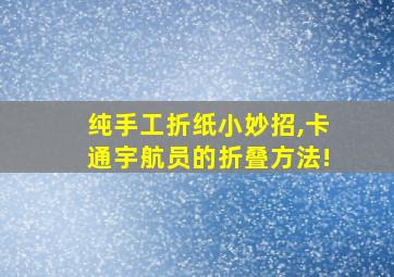 纯手工折纸小妙招,卡通宇航员的折叠方法!