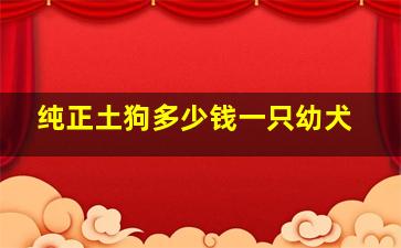 纯正土狗多少钱一只幼犬