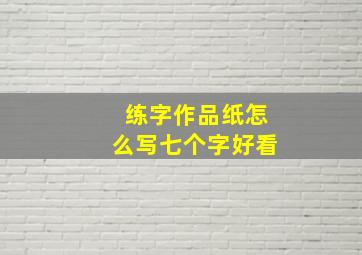 练字作品纸怎么写七个字好看