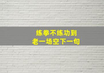 练拳不练功到老一场空下一句