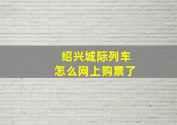 绍兴城际列车怎么网上购票了