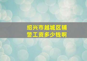 绍兴市越城区辅警工资多少钱啊