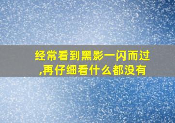 经常看到黑影一闪而过,再仔细看什么都没有