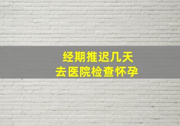 经期推迟几天去医院检查怀孕