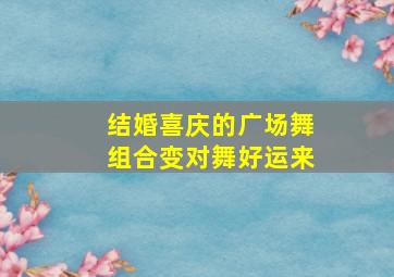 结婚喜庆的广场舞组合变对舞好运来