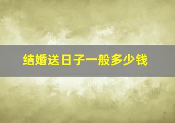 结婚送日子一般多少钱