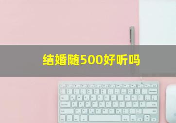 结婚随500好听吗