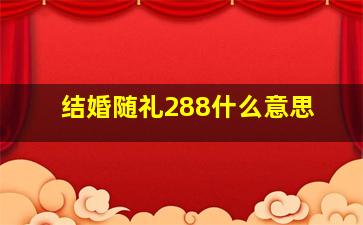 结婚随礼288什么意思