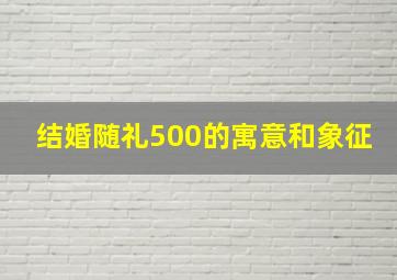 结婚随礼500的寓意和象征