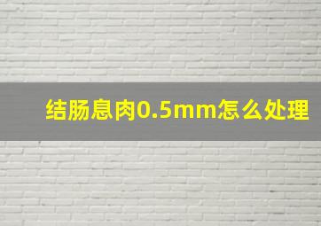 结肠息肉0.5mm怎么处理