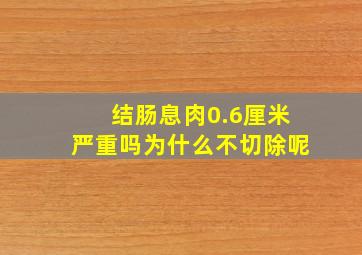 结肠息肉0.6厘米严重吗为什么不切除呢