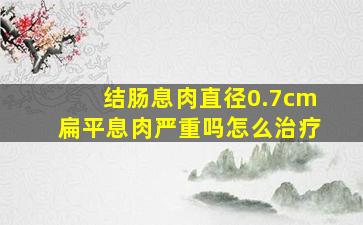 结肠息肉直径0.7cm扁平息肉严重吗怎么治疗